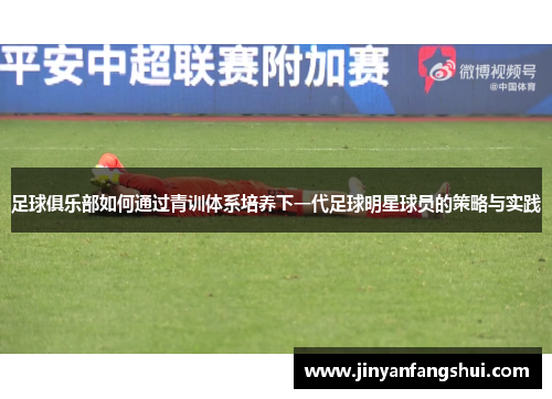 足球俱乐部如何通过青训体系培养下一代足球明星球员的策略与实践