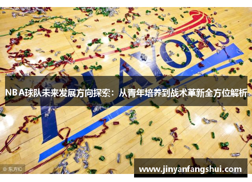 NBA球队未来发展方向探索：从青年培养到战术革新全方位解析