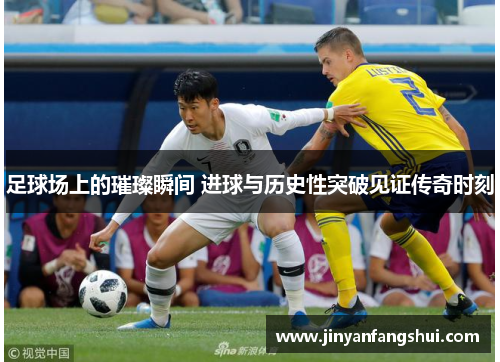 足球场上的璀璨瞬间 进球与历史性突破见证传奇时刻